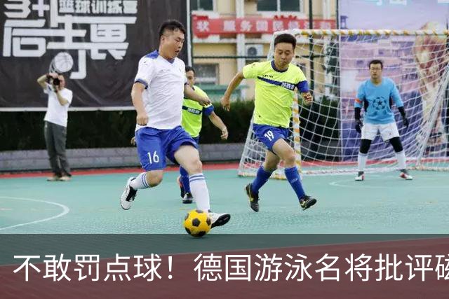不敢罚点球！德国游泳名将批评磁卡：对他非常失望 不敢承担责任