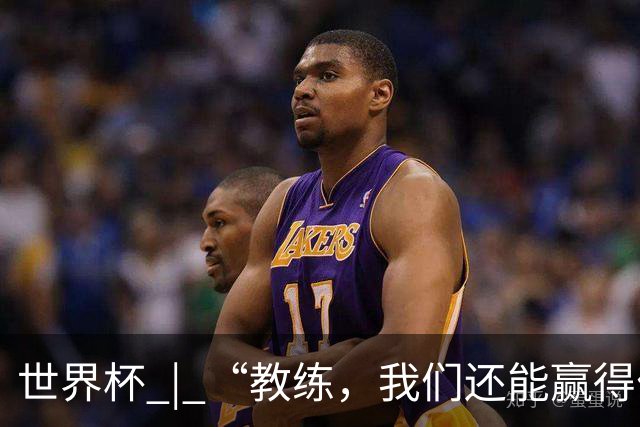 世界杯 | “教练，我们还能赢得什么？”
