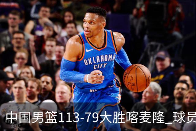 中国男篮113-79大胜喀麦隆 球员评价：8人优秀，4人及格
