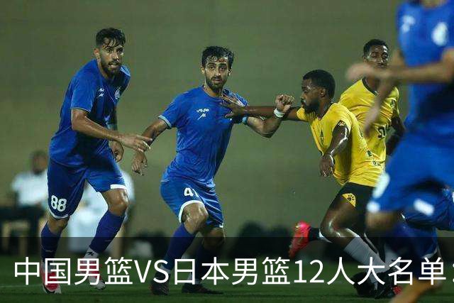 中国男篮VS日本男篮12人大名单：杨翰森、贺希宁、王俊杰入围！