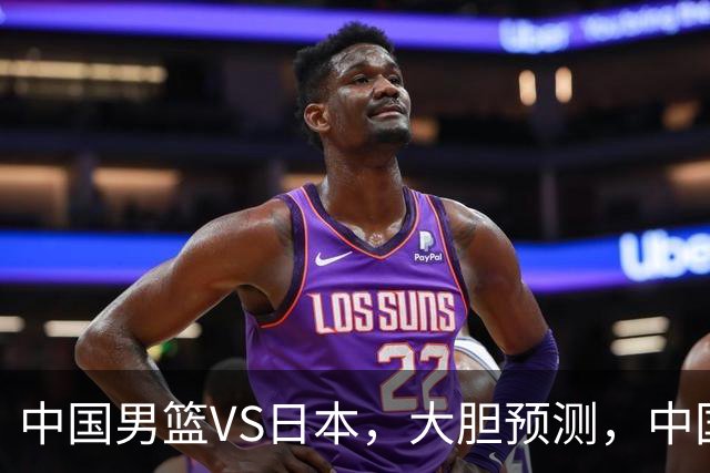 中国男篮VS日本，大胆预测，中国男篮将主场大胜，因为以下这5点