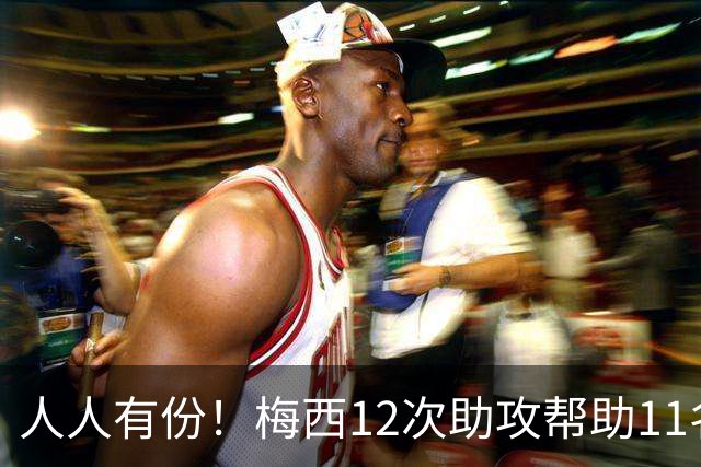 人人有份！梅西12次助攻帮助11名不同队友破门，其中两度助攻恩佐