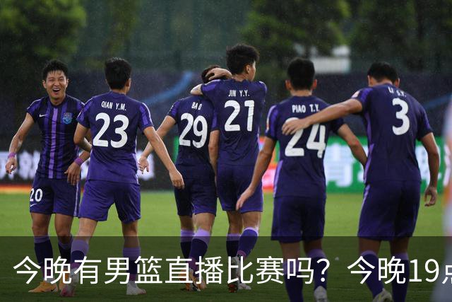 今晚有男篮直播比赛吗？今晚19点30分 中国男篮将再战喀麦隆男篮
