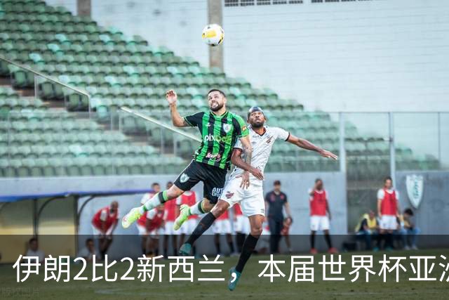 伊朗2比2新西兰，本届世界杯亚洲球队保持不败