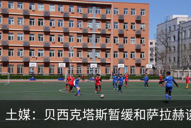 土媒：贝西克塔斯暂缓和萨拉赫谈判，转而准备引进苏莱