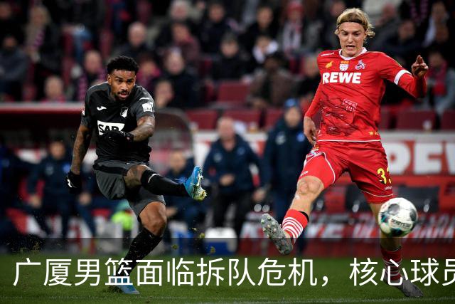 广厦男篮面临拆队危机，核心球员仅胡金秋与孙铭徽“非卖品”