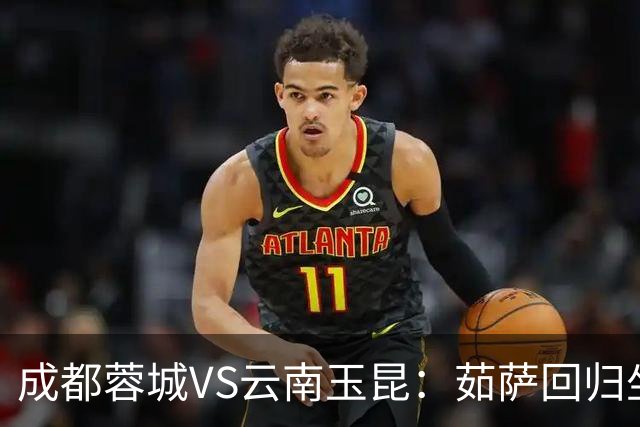 成都蓉城VS云南玉昆：茹萨回归坐镇中场 罗慕洛领衔 拜合拉木冲锋