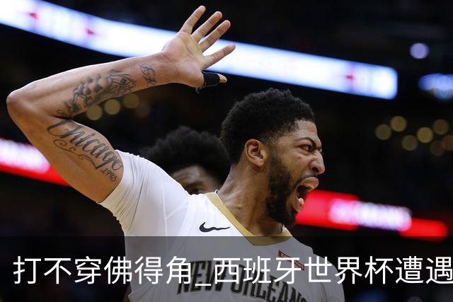 打不穿佛得角 西班牙世界杯遭遇“系统局”?