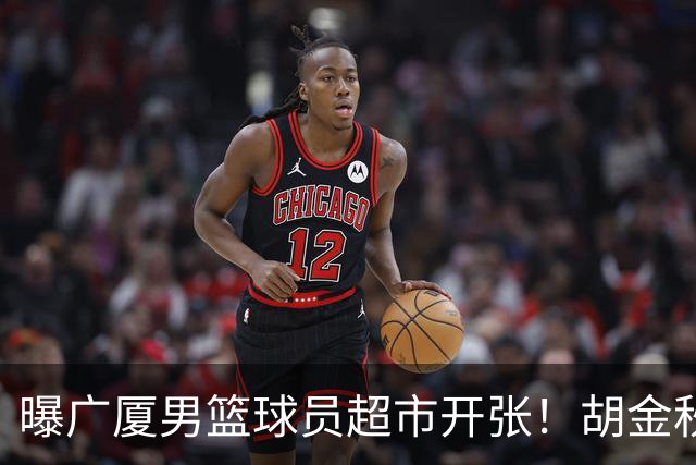曝广厦男篮球员超市开张！胡金秋引发多队争抢，北京接近签下布朗，孙铭徽无人问津！