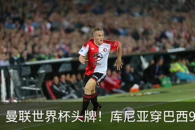 曼联世界杯头牌！库尼亚穿巴西9号获大罗认可，卡里克或学安帅战术