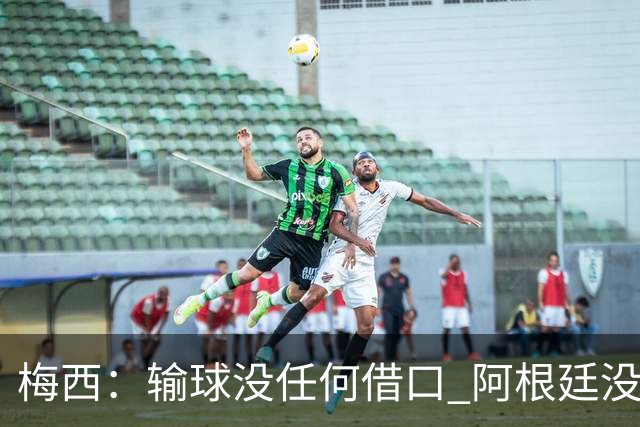 梅西：输球没任何借口 阿根廷没有以擅长的方式踢球