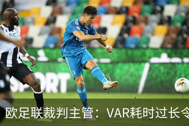 欧足联裁判主管：VAR耗时过长令人担忧，我们非常不满于当前的使用方式