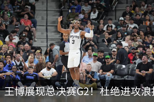 王博展现总决赛G2！杜绝进攻浪投，做好防守，强调做好自己！
