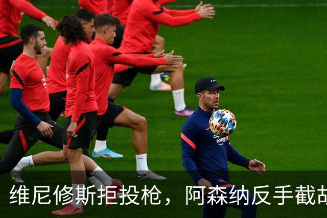 维尼修斯拒投枪，阿森纳反手截胡巴尔科拉？
