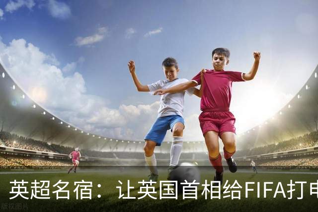 英超名宿：让英国首相给FIFA打电话 特朗普能做我们也能