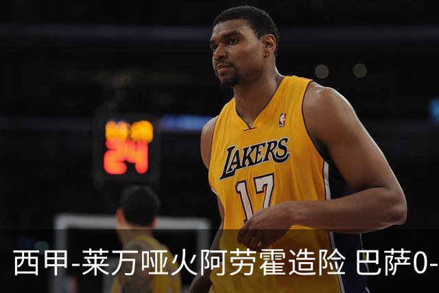 西甲-莱万哑火阿劳霍造险 巴萨0-0赫罗纳13分领跑