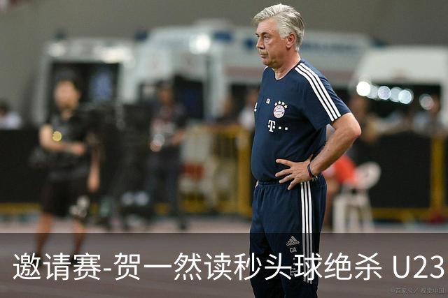 邀请赛-贺一然读秒头球绝杀 U23国足1-0力克塔吉克斯坦