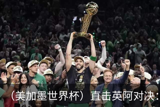 （美加墨世界杯）直击英阿对决：历史在身后，足球在眼前