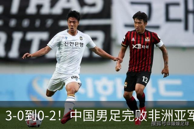 3-0到0-2！中国男足完败非洲亚军 丢掉小组榜首 世界杯出线难度反转