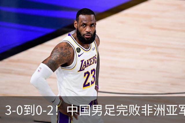 3-0到0-2！中国男足完败非洲亚军 丢掉小组榜首 世界杯出线难度反转