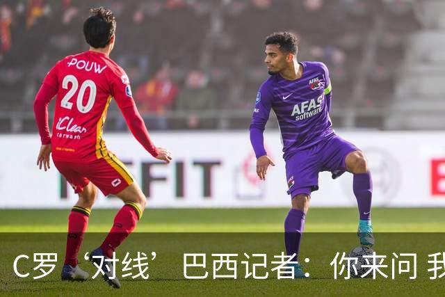 C罗‘对线’巴西记者：你来问 我知道你不喜欢我 我对你过目不忘